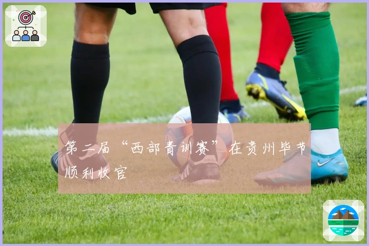 第二届“西部青训赛”在贵州毕节顺利收官