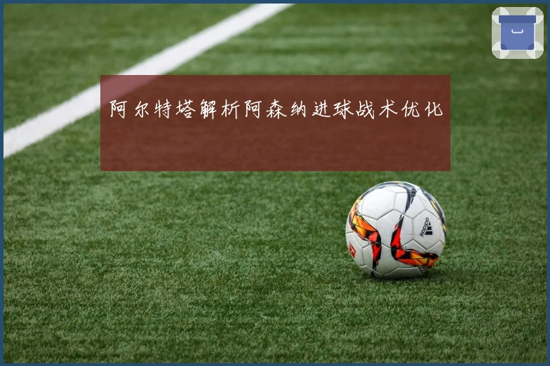 阿尔特塔解析阿森纳进球战术优化