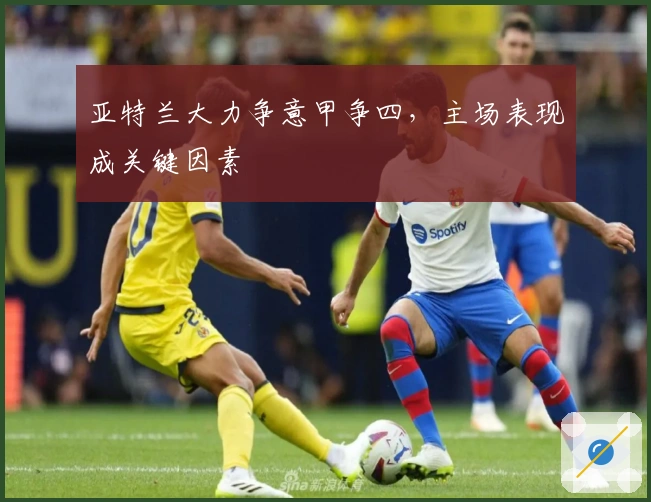 亚特兰大力争意甲争四，主场表现成关键因素