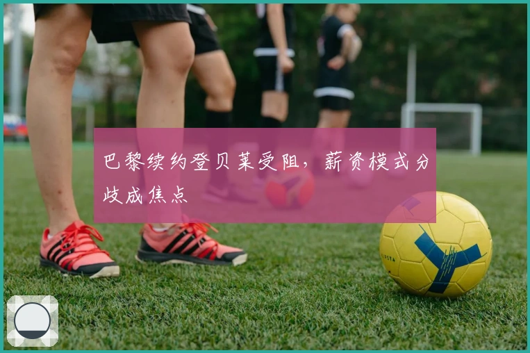 巴黎续约登贝莱受阻，薪资模式分歧成焦点