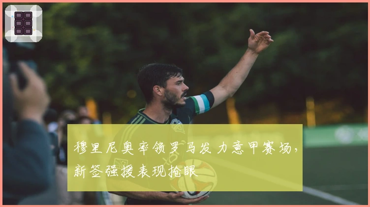 穆里尼奥率领罗马发力意甲赛场，新签强援表现抢眼