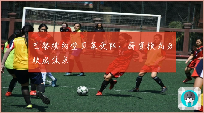 巴黎续约登贝莱受阻，薪资模式分歧成焦点