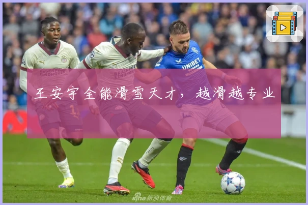 王安宇全能滑雪天才，越滑越专业