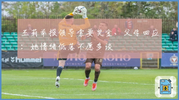 王莉举报领导索要奖金，父母回应：她情绪低落不愿多谈