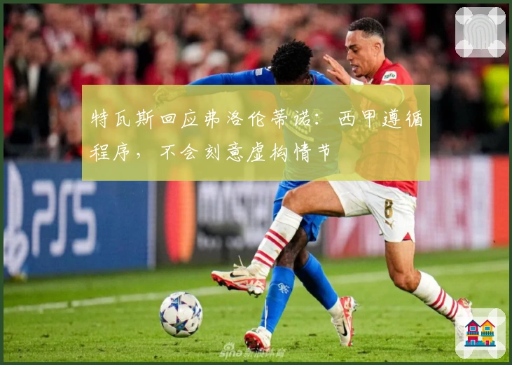 特瓦斯回应弗洛伦蒂诺:西甲遵循程序,不会刻意虚构情节