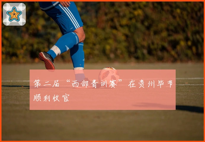 第二届“西部青训赛”在贵州毕节顺利收官