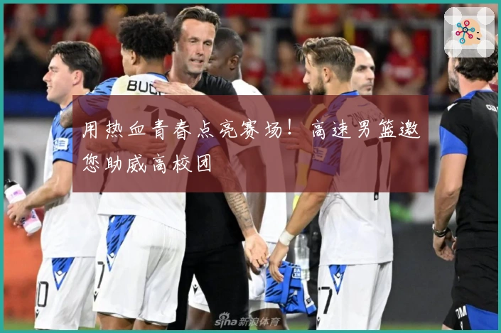 用热血青春点亮赛场！高速男篮邀您助威高校团