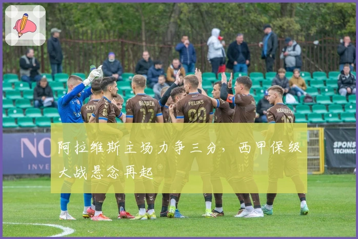 阿拉维斯主场力争三分，西甲保级大战悬念再起