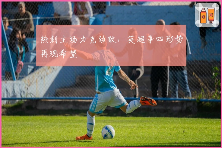 热刺主场力克劲敌，英超争四形势再现希望