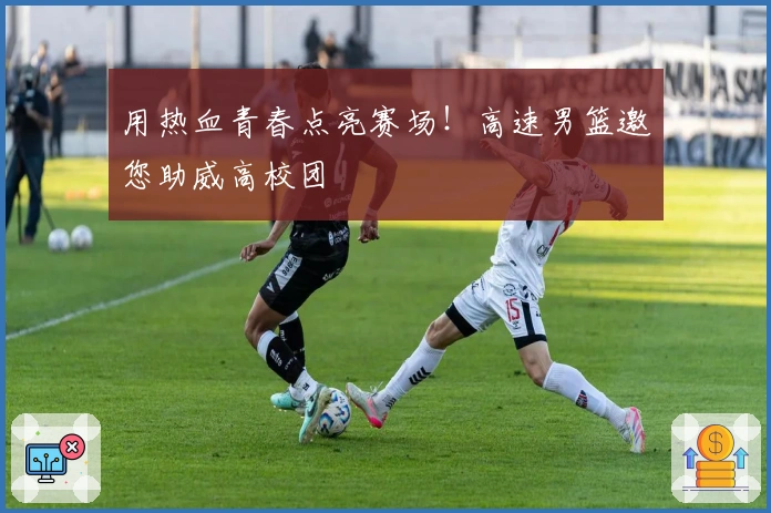 用热血青春点亮赛场！高速男篮邀您助威高校团