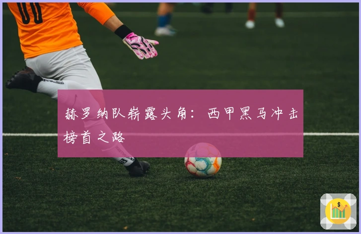 赫罗纳队崭露头角：西甲黑马冲击榜首之路