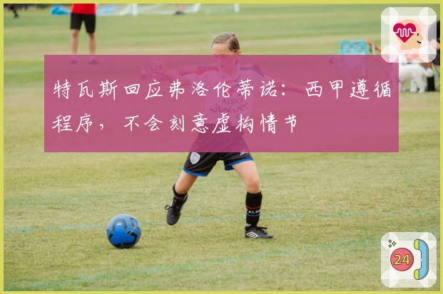 特瓦斯回应弗洛伦蒂诺：西甲遵循程序，不会刻意虚构情节