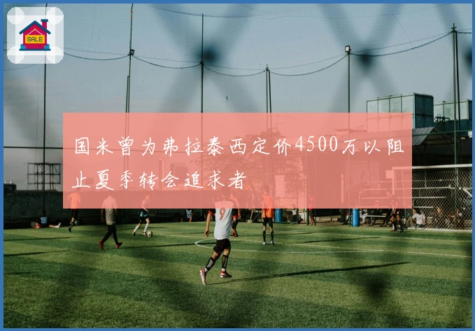 国米曾为弗拉泰西定价4500万以阻止夏季转会追求者