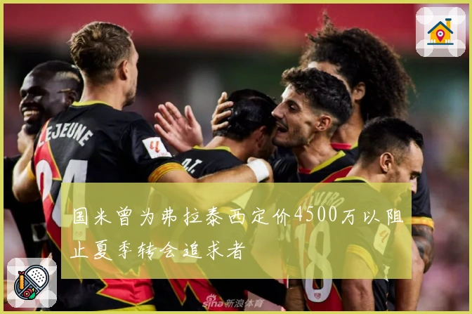 国米曾为弗拉泰西定价4500万以阻止夏季转会追求者
