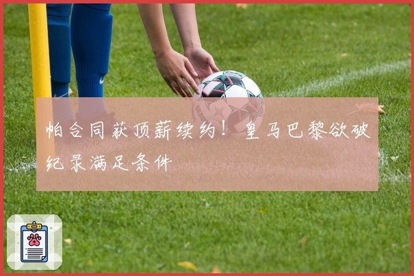 帕合同获顶薪续约！皇马巴黎欲破纪录满足条件