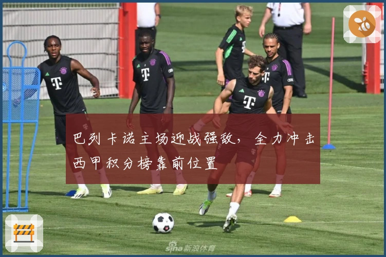 巴列卡诺主场迎战强敌，全力冲击西甲积分榜靠前位置