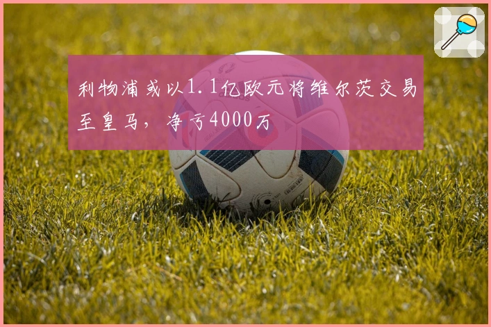 利物浦或以1.1亿欧元将维尔茨交易至皇马，净亏4000万