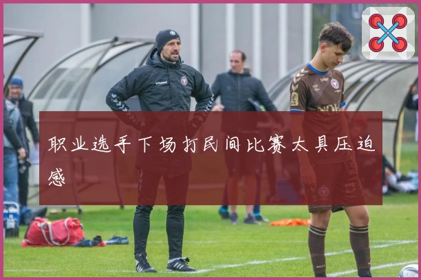 职业选手下场打民间比赛太具压迫感