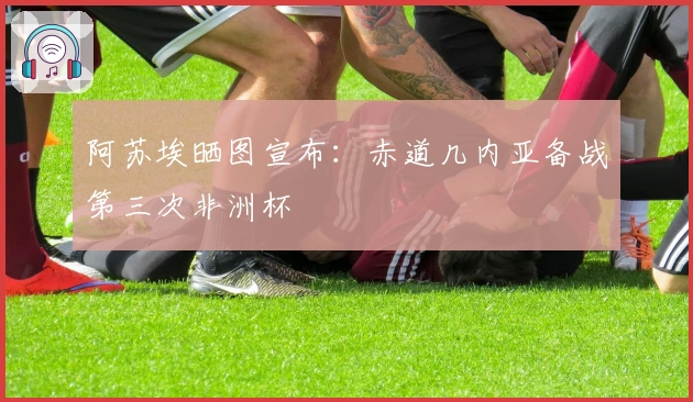 阿苏埃晒图宣布：赤道几内亚备战第三次非洲杯