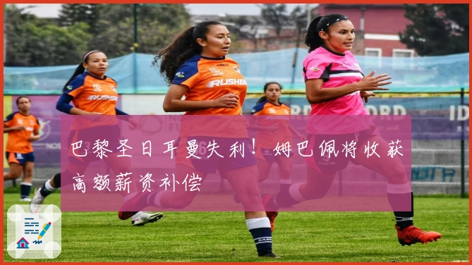 巴黎圣日耳曼失利!姆巴佩将收获高额薪资补偿